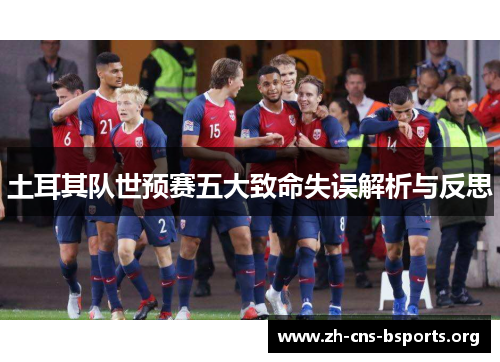 土耳其队世预赛五大致命失误解析与反思 土耳其队世预赛五大致命失误解析与反思