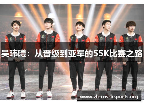 吴玮曦:从晋级到亚军的55K比赛之路 吴玮曦:从晋级到亚军的55K比赛之路