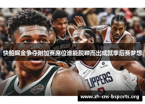 快船掘金争夺附加赛席位谁能脱颖而出成就季后赛梦想 快船掘金争夺附加赛席位谁能脱颖而出成就季后赛梦想