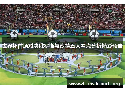 世界杯首场对决俄罗斯与沙特五大看点分析精彩预告 世界杯首场对决俄罗斯与沙特五大看点分析精彩预告