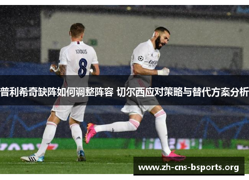 普利希奇缺阵如何调整阵容 切尔西应对策略与替代方案分析 普利希奇缺阵如何调整阵容 切尔西应对策略与替代方案分析