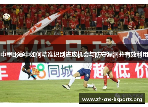 中甲比赛中如何精准识别进攻机会与防守漏洞并有效利用 中甲比赛中如何精准识别进攻机会与防守漏洞并有效利用