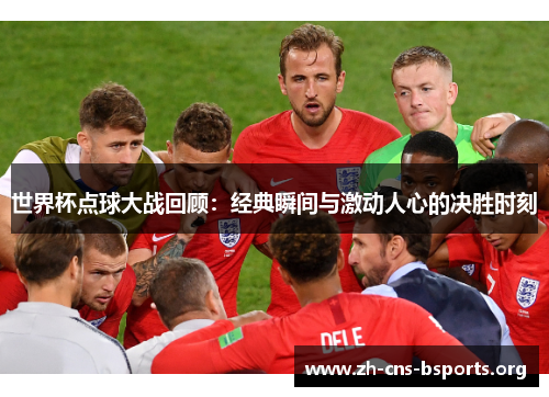 世界杯点球大战回顾:经典瞬间与激动人心的决胜时刻 世界杯点球大战回顾:经典瞬间与激动人心的决胜时刻