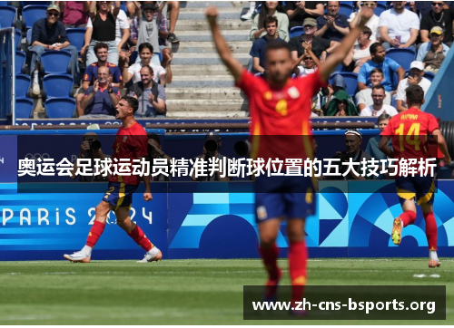 奥运会足球运动员精准判断球位置的五大技巧解析 奥运会足球运动员精准判断球位置的五大技巧解析