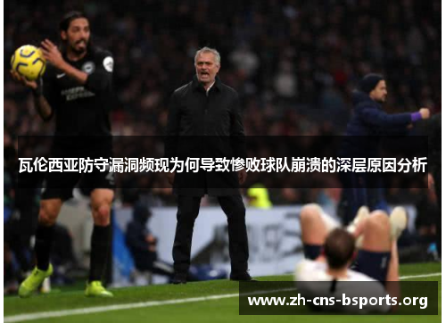 瓦伦西亚防守漏洞频现为何导致惨败球队崩溃的深层原因分析 瓦伦西亚防守漏洞频现为何导致惨败球队崩溃的深层原因分析