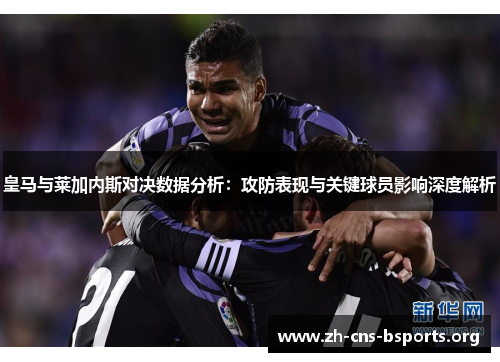 皇马与莱加内斯对决数据分析：攻防表现与关键球员影响深度解析