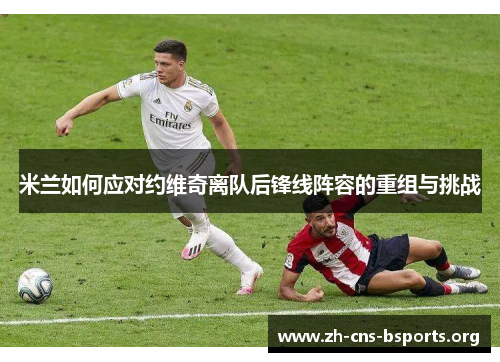 米兰如何应对约维奇离队后锋线阵容的重组与挑战 米兰如何应对约维奇离队后锋线阵容的重组与挑战