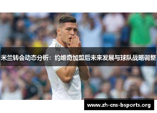 米兰转会动态分析:约维奇加盟后未来发展与球队战略调整 米兰转会动态分析:约维奇加盟后未来发展与球队战略调整