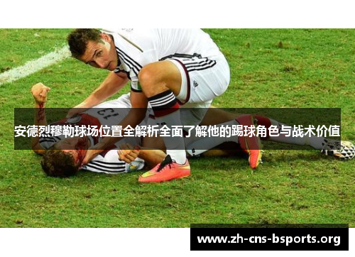 安德烈穆勒球场位置全解析全面了解他的踢球角色与战术价值 安德烈穆勒球场位置全解析全面了解他的踢球角色与战术价值