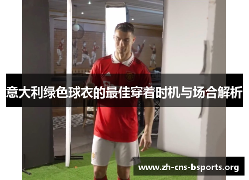 意大利绿色球衣的最佳穿着时机与场合解析 意大利绿色球衣的最佳穿着时机与场合解析