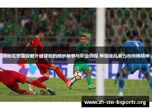 揭秘北京国安新外援背后的成长故事与职业历程 展现非凡潜力与拼搏精神 揭秘北京国安新外援背后的成长故事与职业历程 展现非凡潜力与拼搏精神