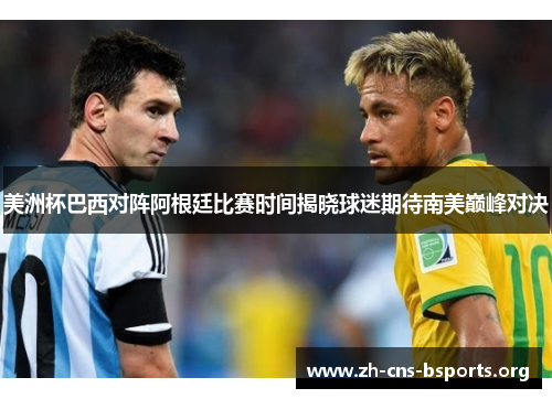 美洲杯巴西对阵阿根廷比赛时间揭晓球迷期待南美巅峰对决 美洲杯巴西对阵阿根廷比赛时间揭晓球迷期待南美巅峰对决