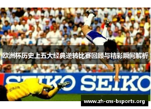欧洲杯历史上五大经典逆转比赛回顾与精彩瞬间解析 欧洲杯历史上五大经典逆转比赛回顾与精彩瞬间解析