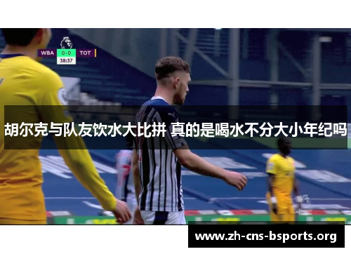 胡尔克与队友饮水大比拼 真的是喝水不分大小年纪吗 胡尔克与队友饮水大比拼 真的是喝水不分大小年纪吗