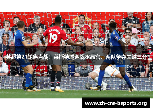 英超第21轮焦点战:莱斯特城迎战水晶宫,两队争夺关键三分 英超第21轮焦点战:莱斯特城迎战水晶宫,两队争夺关键三分