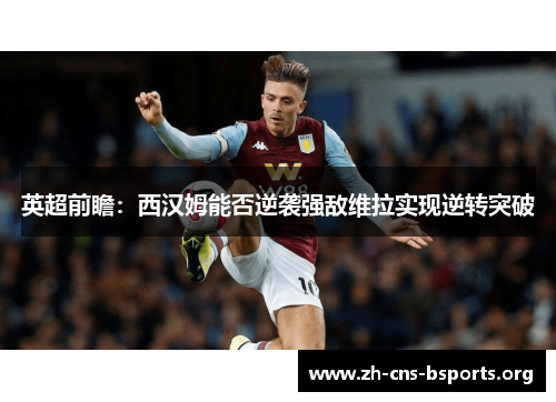 英超前瞻:西汉姆能否逆袭强敌维拉实现逆转突破 英超前瞻:西汉姆能否逆袭强敌维拉实现逆转突破