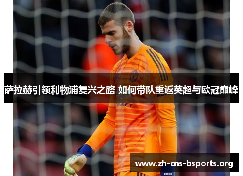 萨拉赫引领利物浦复兴之路 如何带队重返英超与欧冠巅峰 萨拉赫引领利物浦复兴之路 如何带队重返英超与欧冠巅峰