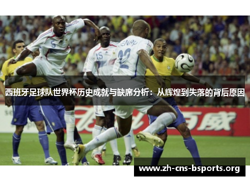 西班牙足球队世界杯历史成就与缺席分析:从辉煌到失落的背后原因 西班牙足球队世界杯历史成就与缺席分析:从辉煌到失落的背后原因