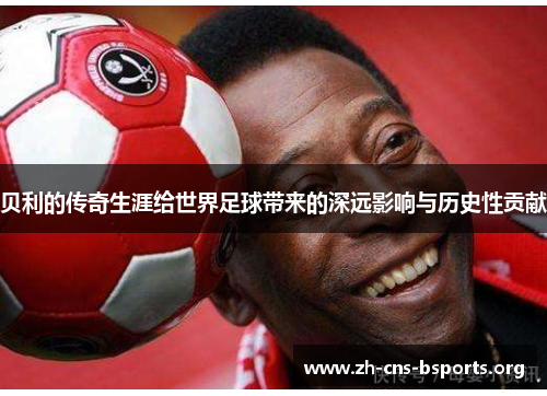 贝利的传奇生涯给世界足球带来的深远影响与历史性贡献 贝利的传奇生涯给世界足球带来的深远影响与历史性贡献