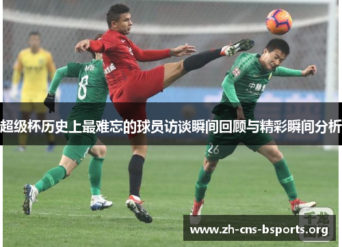 超级杯历史上最难忘的球员访谈瞬间回顾与精彩瞬间分析 超级杯历史上最难忘的球员访谈瞬间回顾与精彩瞬间分析