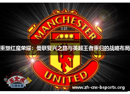 重塑红魔荣耀:曼联复兴之路与英超王者重归的战略布局 重塑红魔荣耀:曼联复兴之路与英超王者重归的战略布局