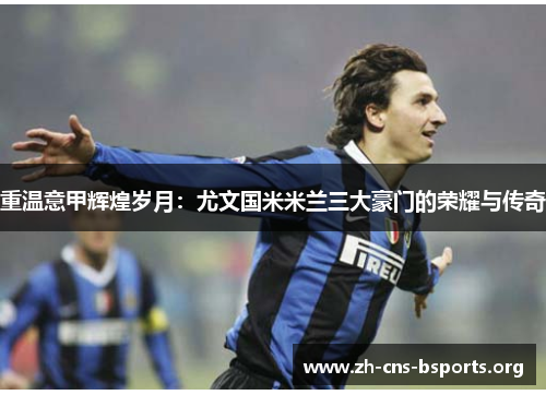 重温意甲辉煌岁月:尤文国米米兰三大豪门的荣耀与传奇 重温意甲辉煌岁月:尤文国米米兰三大豪门的荣耀与传奇