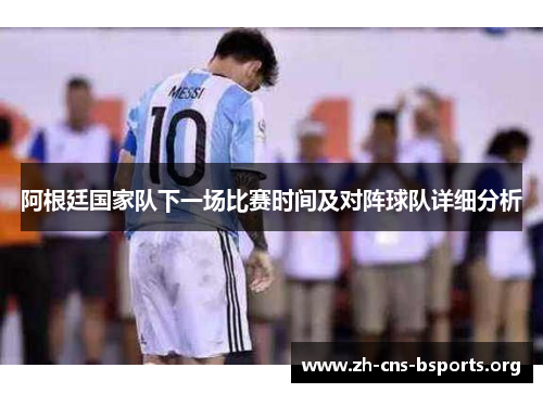 阿根廷国家队下一场比赛时间及对阵球队详细分析 阿根廷国家队下一场比赛时间及对阵球队详细分析