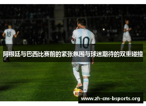阿根廷与巴西比赛前的紧张氛围与球迷期待的双重碰撞 阿根廷与巴西比赛前的紧张氛围与球迷期待的双重碰撞