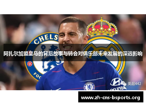 阿扎尔加盟皇马的背后故事与转会对俱乐部未来发展的深远影响 阿扎尔加盟皇马的背后故事与转会对俱乐部未来发展的深远影响