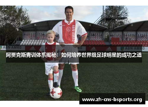阿贾克斯青训体系揭秘:如何培养世界级足球明星的成功之道 阿贾克斯青训体系揭秘:如何培养世界级足球明星的成功之道