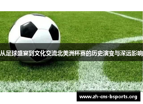 从足球盛宴到文化交流北美洲杯赛的历史演变与深远影响 从足球盛宴到文化交流北美洲杯赛的历史演变与深远影响