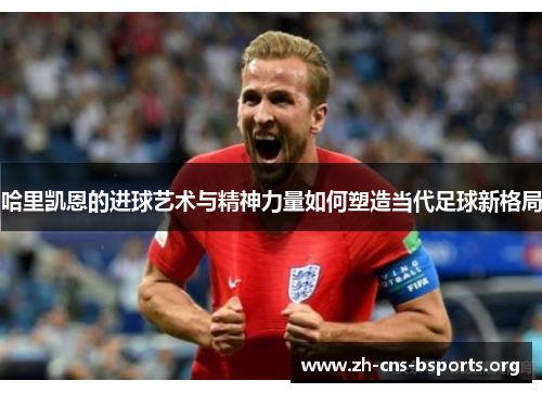 哈里凯恩的进球艺术与精神力量如何塑造当代足球新格局