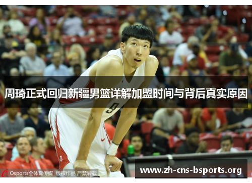 周琦正式回归新疆男篮详解加盟时间与背后真实原因 周琦正式回归新疆男篮详解加盟时间与背后真实原因