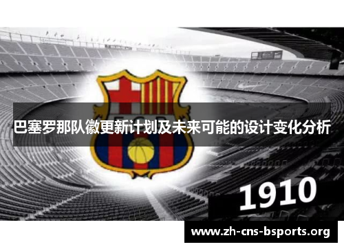 巴塞罗那队徽更新计划及未来可能的设计变化分析 巴塞罗那队徽更新计划及未来可能的设计变化分析