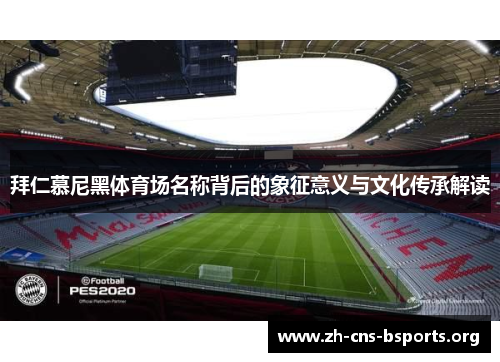 拜仁慕尼黑体育场名称背后的象征意义与文化传承解读 拜仁慕尼黑体育场名称背后的象征意义与文化传承解读