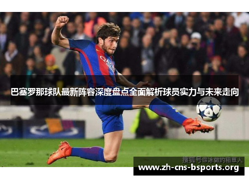 巴塞罗那球队最新阵容深度盘点全面解析球员实力与未来走向