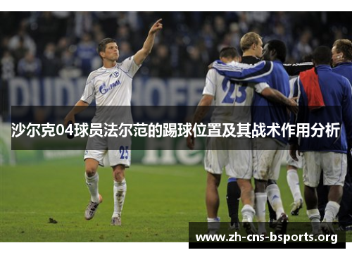 沙尔克04球员法尔范的踢球位置及其战术作用分析 沙尔克04球员法尔范的踢球位置及其战术作用分析