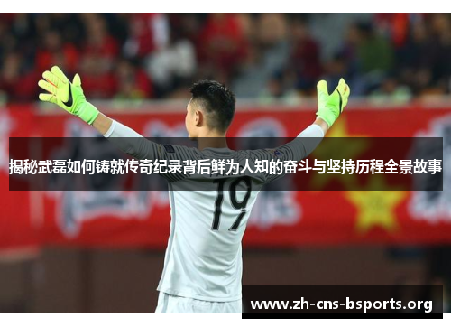 揭秘武磊如何铸就传奇纪录背后鲜为人知的奋斗与坚持历程全景故事 揭秘武磊如何铸就传奇纪录背后鲜为人知的奋斗与坚持历程全景故事